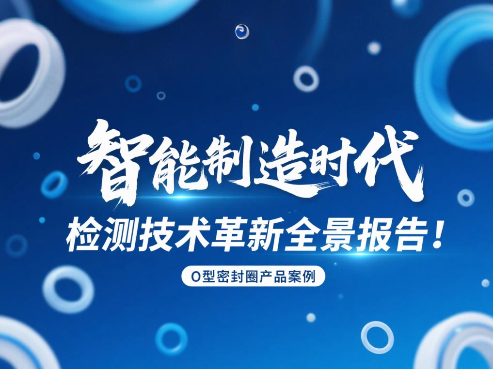 智能制造時(shí)代O型密封圈檢測(cè)技術(shù)革新全景報(bào)告！
